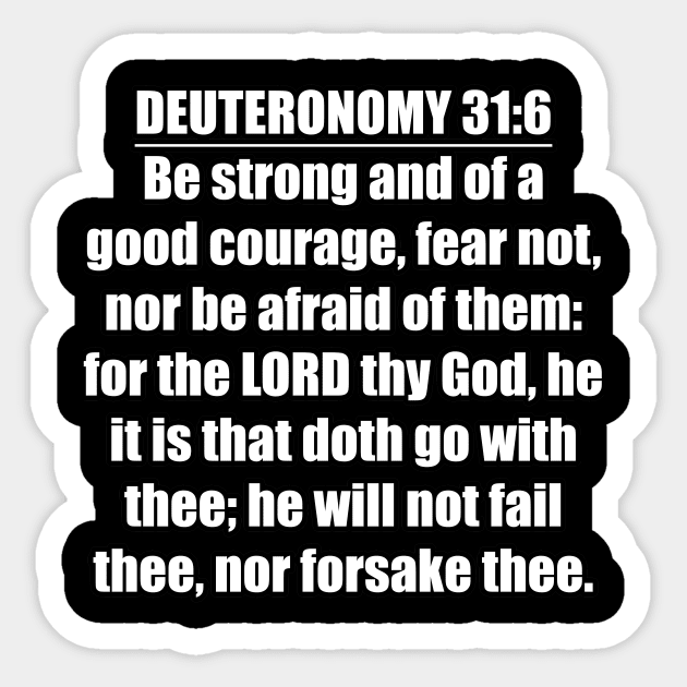 Deuteronomy 31:6 Bible quote "Be strong and of a good courage, fear not, nor be afraid of them: for the LORD thy God, he it is that doth go with thee; he will not fail thee, nor forsake thee." (KJV) Sticker by Holy Bible Verses